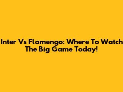 Inter Vs Flamengo: Where To Watch The Big Game Today!