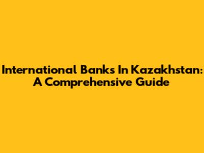 International Banks In Kazakhstan: A Comprehensive Guide