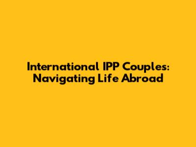International IPP Couples: Navigating Life Abroad