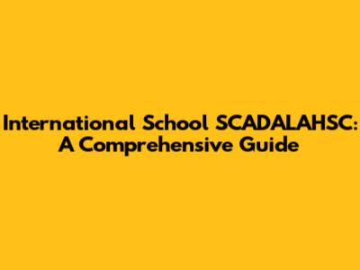 International School SCADALAHSC: A Comprehensive Guide