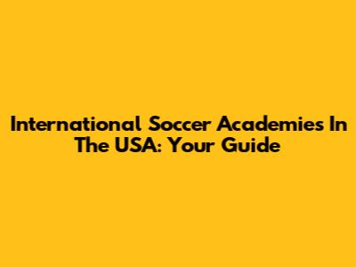 International Soccer Academies In The USA: Your Guide