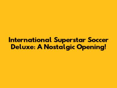 International Superstar Soccer Deluxe: A Nostalgic Opening!