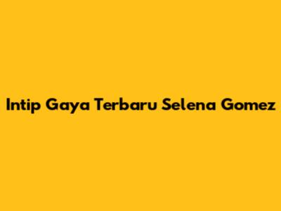 Intip Gaya Terbaru Selena Gomez