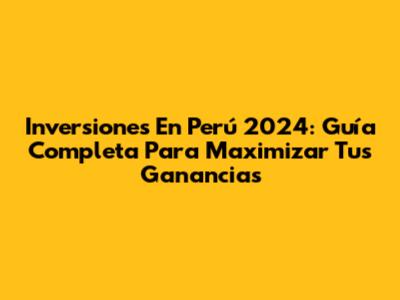 Inversiones En Perú 2024: Guía Completa Para Maximizar Tus Ganancias