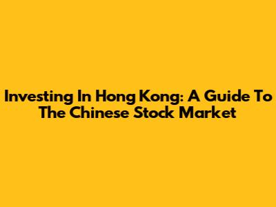 Investing In Hong Kong: A Guide To The Chinese Stock Market