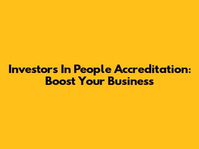 Investors In People Accreditation: Boost Your Business
