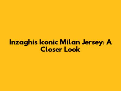 Inzaghi's Iconic Milan Jersey: A Closer Look