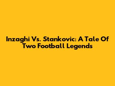 Inzaghi Vs. Stankovic: A Tale Of Two Football Legends