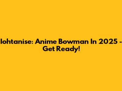Iohtanise: Anime Bowman In 2025 - Get Ready!