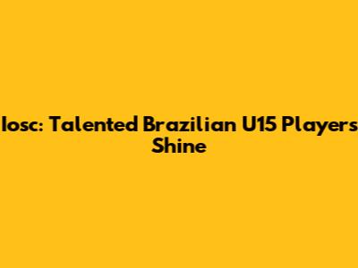 Iosc: Talented Brazilian U15 Players Shine
