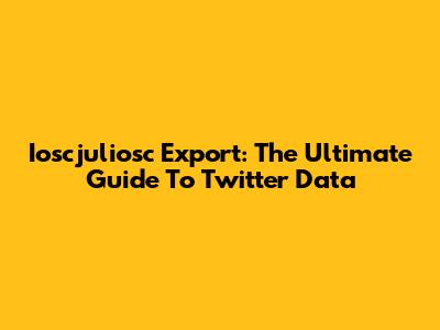 Ioscjuliosc Export: The Ultimate Guide To Twitter Data