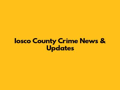 Iosco County Crime News & Updates