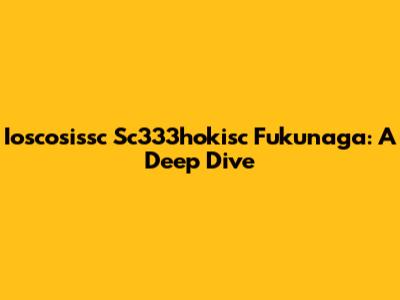 Ioscosissc Sc333hokisc Fukunaga: A Deep Dive