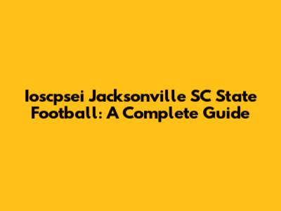 Ioscpsei Jacksonville SC State Football: A Complete Guide