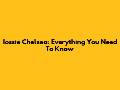 Iossie Chelsea: Everything You Need To Know