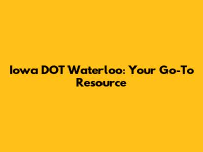 Iowa DOT Waterloo: Your Go-To Resource