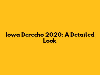 Iowa Derecho 2020: A Detailed Look