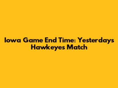Iowa Game End Time: Yesterday's Hawkeyes Match