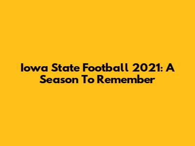 Iowa State Football 2021: A Season To Remember