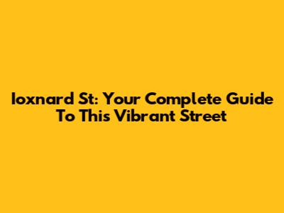 Ioxnard St: Your Complete Guide To This Vibrant Street