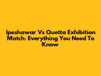Ipeshawar Vs Quetta Exhibition Match: Everything You Need To Know