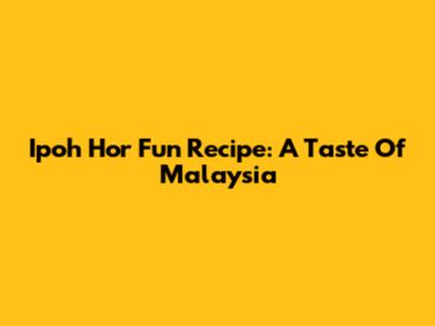 Ipoh Hor Fun Recipe: A Taste Of Malaysia