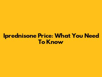 Iprednisone Price: What You Need To Know