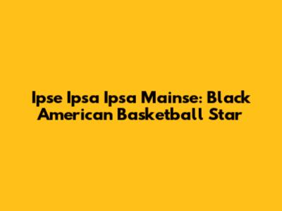 Ipse Ipsa Ipsa Mainse: Black American Basketball Star
