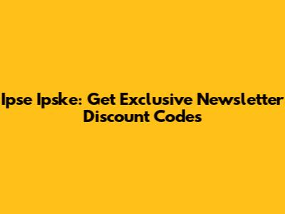 Ipse Ipske: Get Exclusive Newsletter Discount Codes
