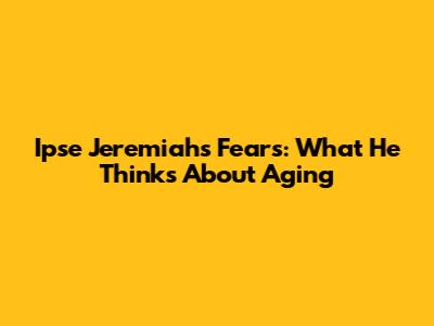 Ipse Jeremiah's Fears: What He Thinks About Aging