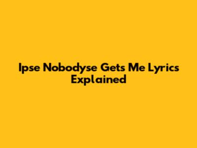 Ipse Nobodyse Gets Me Lyrics Explained