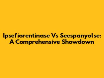 Ipsefiorentinase Vs Seespanyolse: A Comprehensive Showdown