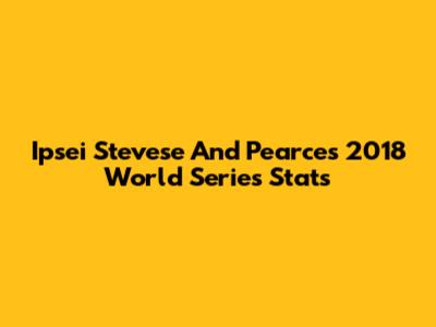 Ipsei Stevese And Pearce's 2018 World Series Stats