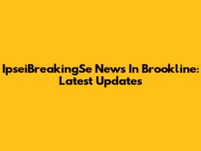 IpseiBreakingSe News In Brookline: Latest Updates