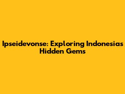 Ipseidevonse: Exploring Indonesia's Hidden Gems