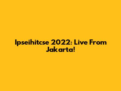 Ipseihitcse 2022: Live From Jakarta!