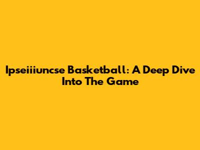 Ipseiiiuncse Basketball: A Deep Dive Into The Game