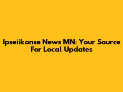 Ipseiikonse News MN: Your Source For Local Updates