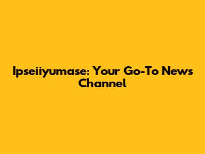 Ipseiiyumase: Your Go-To News Channel