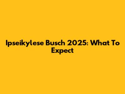 Ipseikylese Busch 2025: What To Expect