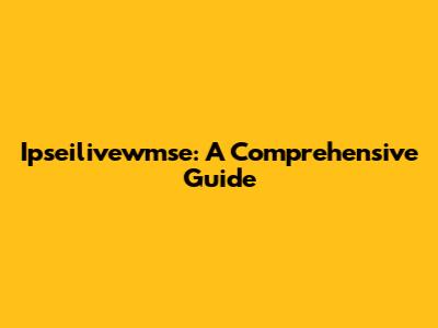 Ipseilivewmse: A Comprehensive Guide