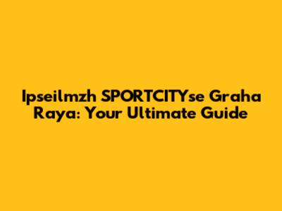 Ipseilmzh SPORTCITYse Graha Raya: Your Ultimate Guide