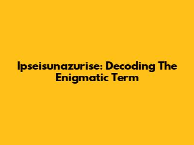 Ipseisunazurise: Decoding The Enigmatic Term
