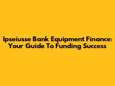 Ipseiusse Bank Equipment Finance: Your Guide To Funding Success