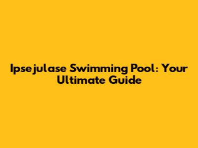 Ipsejulase Swimming Pool: Your Ultimate Guide
