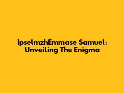IpselmzhEmmase Samuel: Unveiling The Enigma