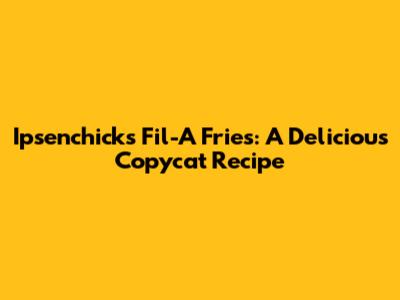 Ipsenchicks Fil-A Fries: A Delicious Copycat Recipe