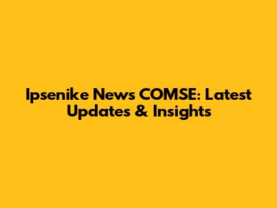 Ipsenike News COMSE: Latest Updates & Insights