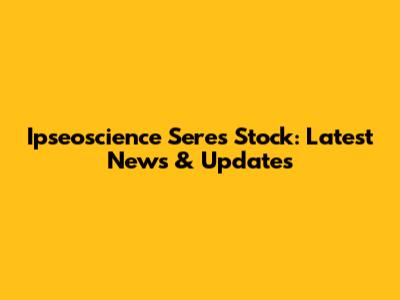 Ipseoscience Seres Stock: Latest News & Updates
