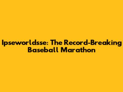 Ipseworldsse: The Record-Breaking Baseball Marathon